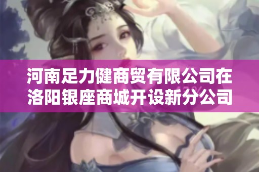河南足力健商贸有限公司在洛阳银座商城开设新分公司状况解析与市场前景分析
