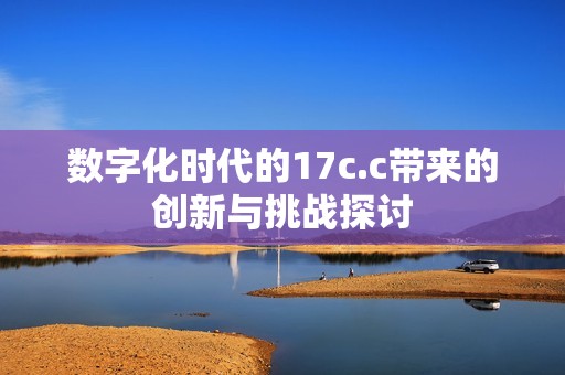 数字化时代的17c.c带来的创新与挑战探讨