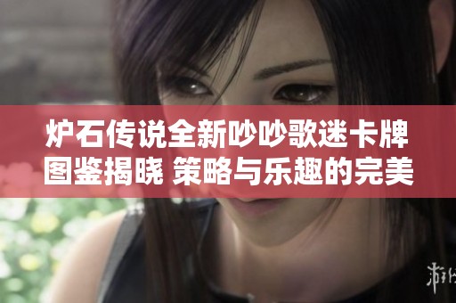 炉石传说全新吵吵歌迷卡牌图鉴揭晓 策略与乐趣的完美结合攻略分享