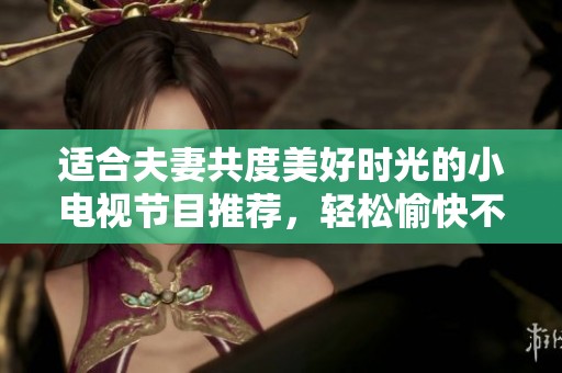 适合夫妻共度美好时光的小电视节目推荐，轻松愉快不容错过