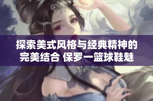 探索美式风格与经典精神的完美结合 保罗一篮球鞋魅力解析