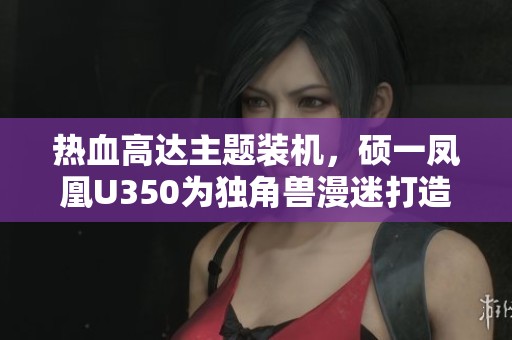 热血高达主题装机，硕一凤凰U350为独角兽漫迷打造完美散热体验