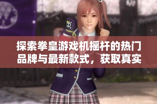 探索拳皇游戏机摇杆的热门品牌与最新款式，获取真实用户评价与图片分享