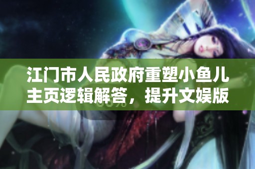 江门市人民政府重塑小鱼儿主页逻辑解答，提升文娱版用户体验与便捷性