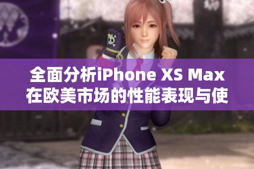全面分析iPhone XS Max在欧美市场的性能表现与使用体验