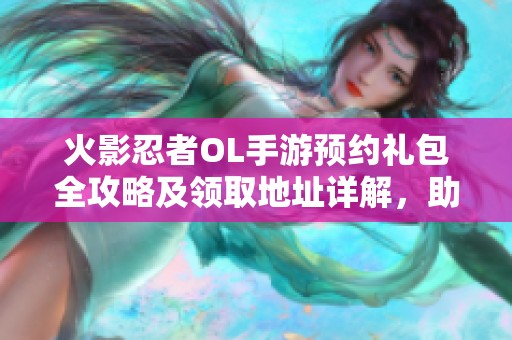 火影忍者OL手游预约礼包全攻略及领取地址详解，助你轻松获取丰富奖励!