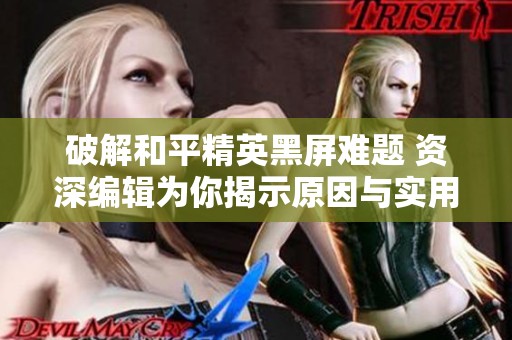 破解和平精英黑屏难题 资深编辑为你揭示原因与实用解决方案