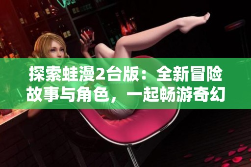 探索蛙漫2台版：全新冒险故事与角色，一起畅游奇幻世界