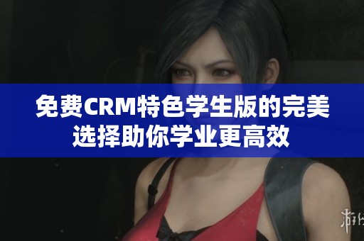 免费CRM特色学生版的完美选择助你学业更高效
