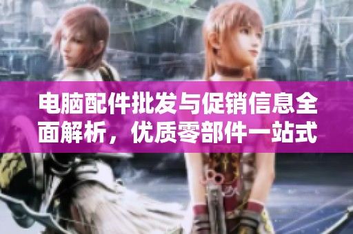 电脑配件批发与促销信息全面解析，优质零部件一站式采购推荐