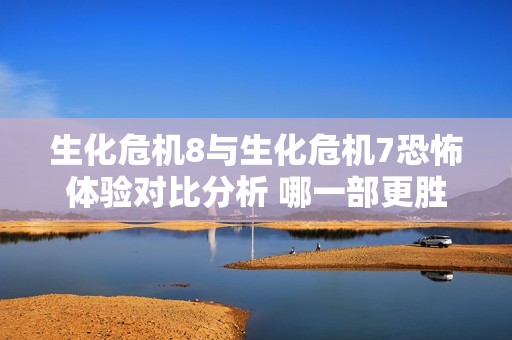 生化危机8与生化危机7恐怖体验对比分析 哪一部更胜一筹