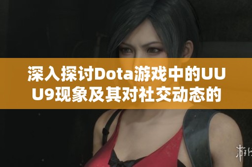 深入探讨Dota游戏中的UUU9现象及其对社交动态的影响与启示