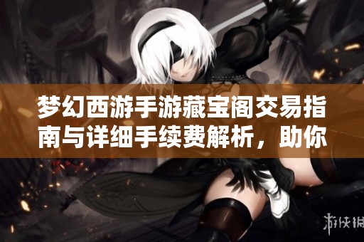 梦幻西游手游藏宝阁交易指南与详细手续费解析，助你轻松交易游戏物品