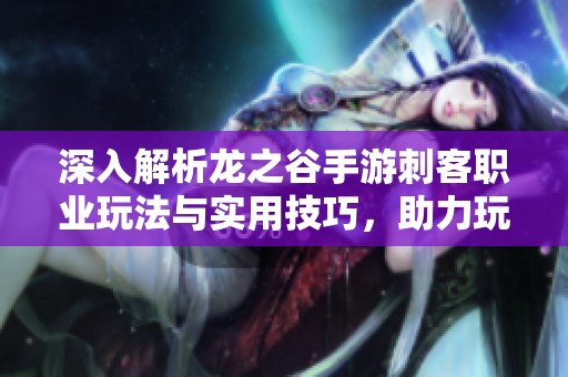 深入解析龙之谷手游刺客职业玩法与实用技巧，助力玩家掌握实战攻略