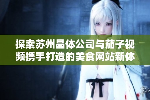 探索苏州晶体公司与茄子视频携手打造的美食网站新体验