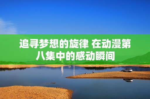 追寻梦想的旋律 在动漫第八集中的感动瞬间