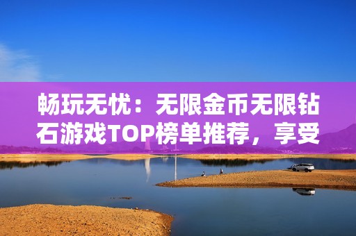 畅玩无忧:无限金币无限钻石游戏TOP榜单推荐,享受免广告无限资源的精彩体验