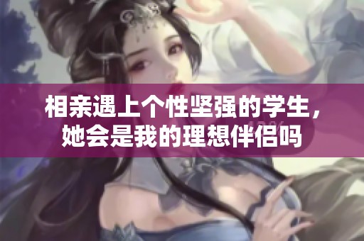 相亲遇上个性坚强的学生，她会是我的理想伴侣吗
