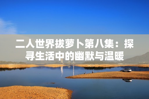 二人世界拔萝卜第八集：探寻生活中的幽默与温暖