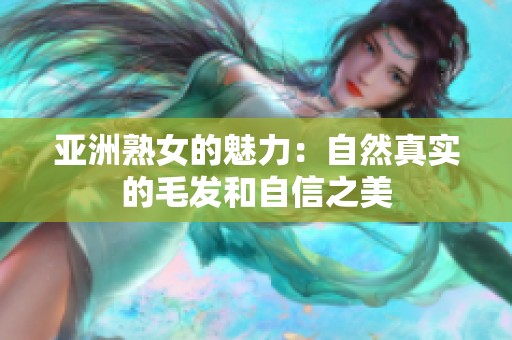 亚洲熟女的魅力：自然真实的毛发和自信之美