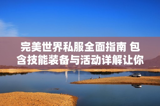 完美世界私服全面指南 包含技能装备与活动详解让你畅玩不再迷茫