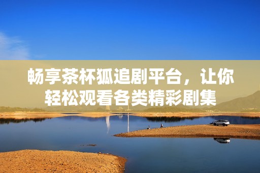 畅享茶杯狐追剧平台，让你轻松观看各类精彩剧集
