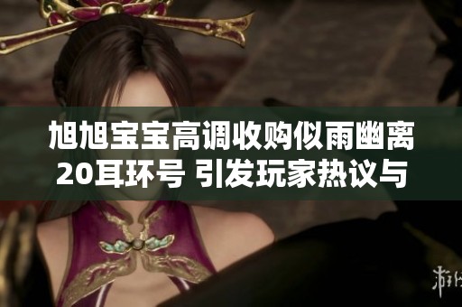旭旭宝宝高调收购似雨幽离20耳环号 引发玩家热议与讨论的背后故事