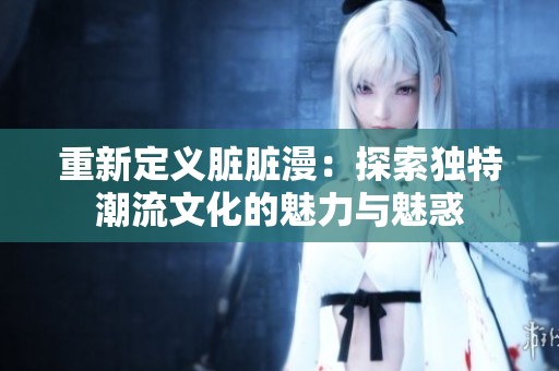 重新定义脏脏漫：探索独特潮流文化的魅力与魅惑