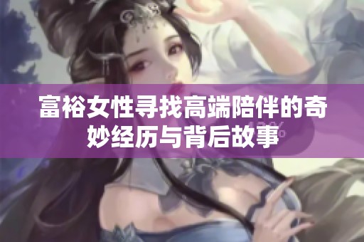 富裕女性寻找高端陪伴的奇妙经历与背后故事