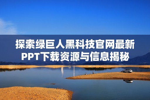 探索绿巨人黑科技官网最新PPT下载资源与信息揭秘