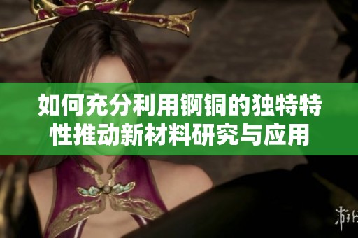 如何充分利用锕铜的独特特性推动新材料研究与应用