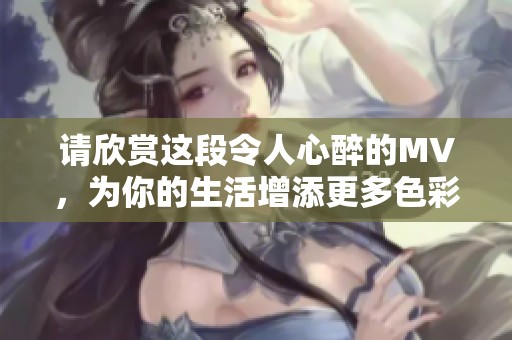 请欣赏这段令人心醉的MV，为你的生活增添更多色彩和灵感
