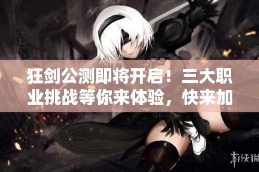 狂剑公测即将开启！三大职业挑战等你来体验，快来加入战斗吧！