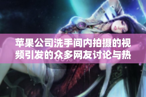 苹果公司洗手间内拍摄的视频引发的众多网友讨论与热议