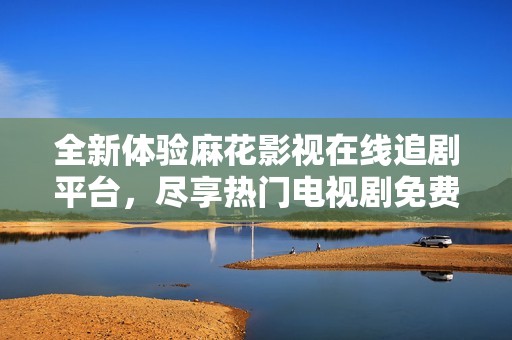 全新体验麻花影视在线追剧平台，尽享热门电视剧免费观看