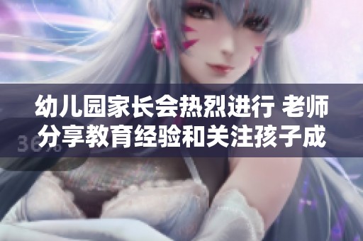 幼儿园家长会热烈进行 老师分享教育经验和关注孩子成长