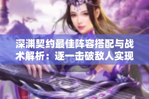 深渊契约最佳阵容搭配与战术解析：逐一击破敌人实现轻松取胜策略