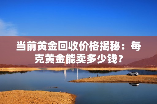 当前黄金回收价格揭秘：每克黄金能卖多少钱？