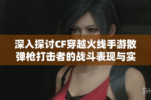 深入探讨CF穿越火线手游散弹枪打击者的战斗表现与实际应用分析