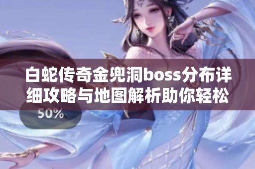 白蛇传奇金兜洞boss分布详细攻略与地图解析助你轻松击败敌人