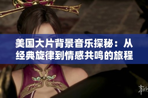 美国大片背景音乐探秘：从经典旋律到情感共鸣的旅程