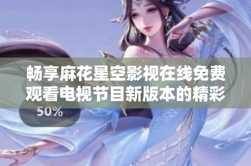 畅享麻花星空影视在线免费观看电视节目新版本的精彩体验