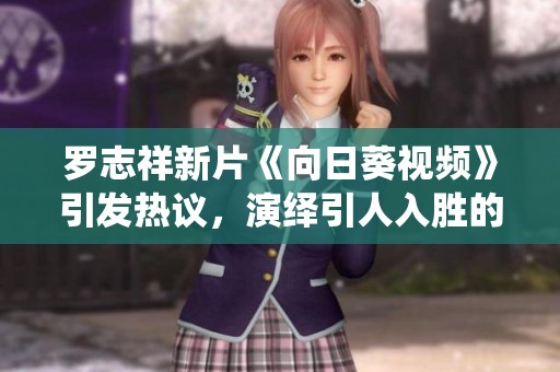 罗志祥新片《向日葵视频》引发热议，演绎引人入胜的青春故事