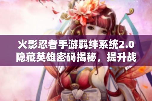 火影忍者手游羁绊系统2.0隐藏英雄密码揭秘，提升战斗实力的秘诀分享