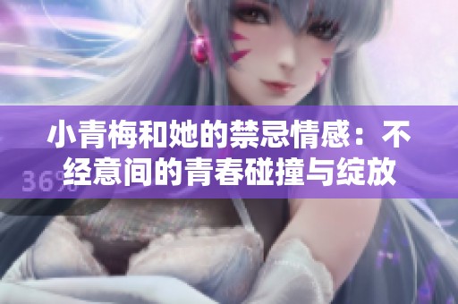 小青梅和她的禁忌情感：不经意间的青春碰撞与绽放
