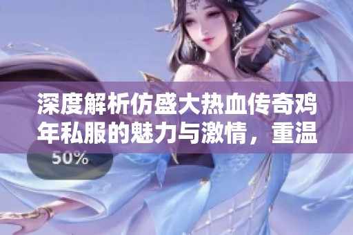 深度解析仿盛大热血传奇鸡年私服的魅力与激情，重温经典巅峰时刻
