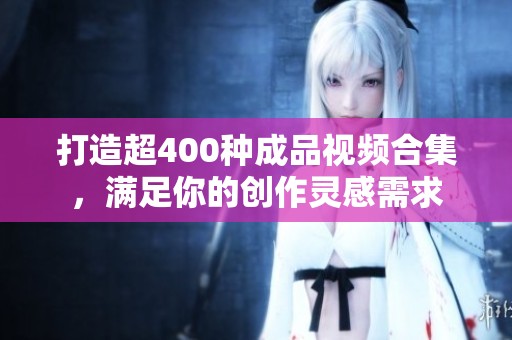 打造超400种成品视频合集，满足你的创作灵感需求