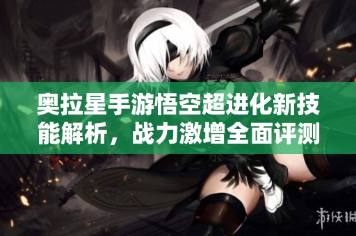 奥拉星手游悟空超进化新技能解析，战力激增全面评测与攻略分享