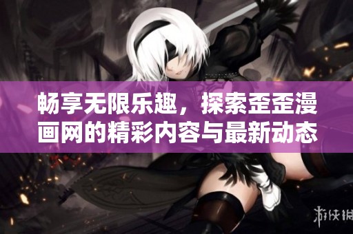 畅享无限乐趣，探索歪歪漫画网的精彩内容与最新动态