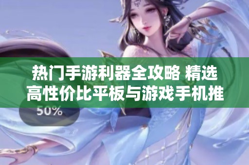 热门手游利器全攻略 精选高性价比平板与游戏手机推荐指南助你畅享游戏乐趣